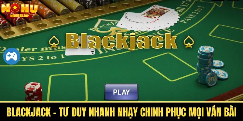Blackjack - Tư Duy Nhanh Nhạy Bén Chinh Phục Mọi Ván Bài - vaxor.fun